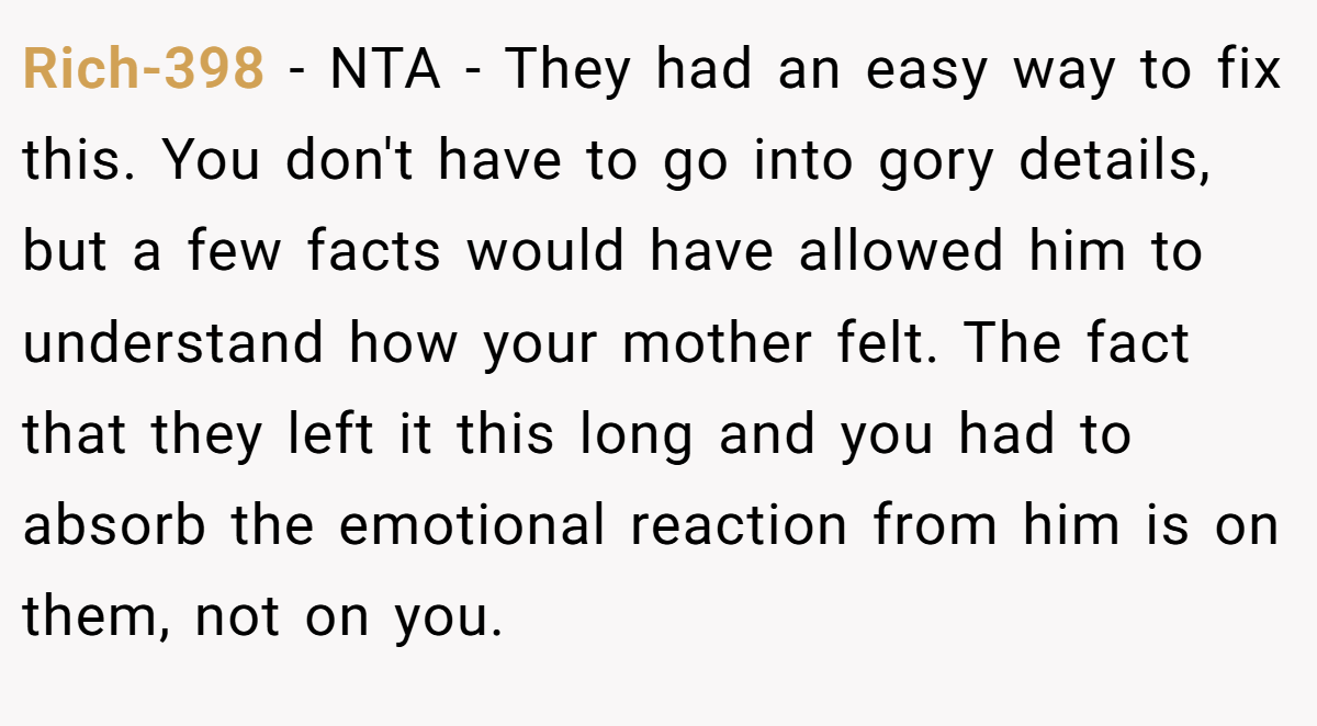 Rich-398 − NTA - They had an easy way to fix this. You don't have to go into gory details, but a few facts would have allowed him to understand how your mother felt. The fact that they left it this long and you had to absorb the emotional reaction from him is on them, not on you.