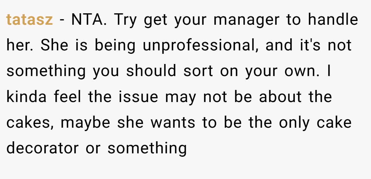 tatasz − NTA. Try get your manager to handle her. She is being unprofessional, and it's not something you should sort on your own. I kinda feel the issue may not be about the cakes, maybe she wants to be the only cake decorator or something