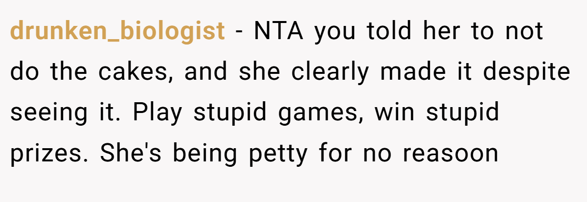 drunken_biologist − NTA you told her to not do the cakes, and she clearly made it despite seeing it. Play stupid games, win stupid prizes. She's being petty for no reasoon