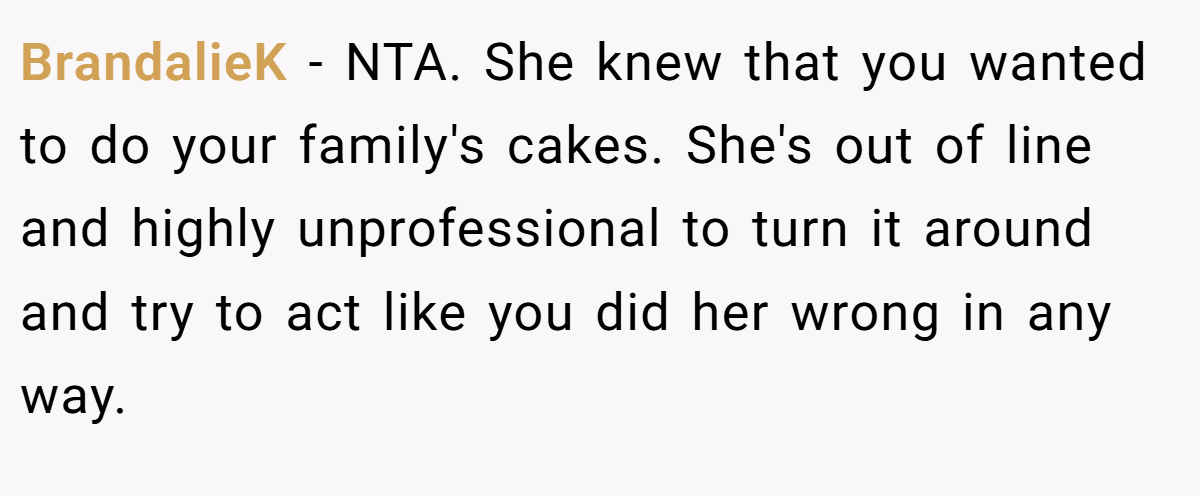 BrandalieK − NTA. She knew that you wanted to do your family's cakes. She's out of line and highly unprofessional to turn it around and try to act like you did her wrong in any way.