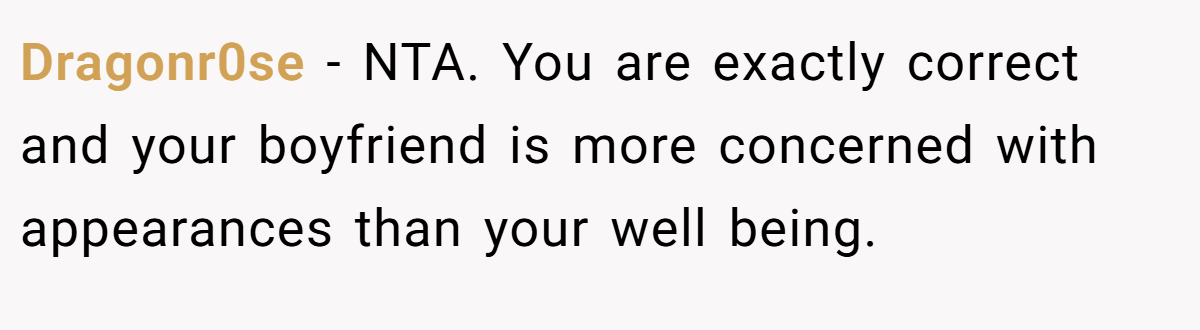Dragonr0se − NTA. You are exactly correct and your boyfriend is more concerned with appearances than your well being.