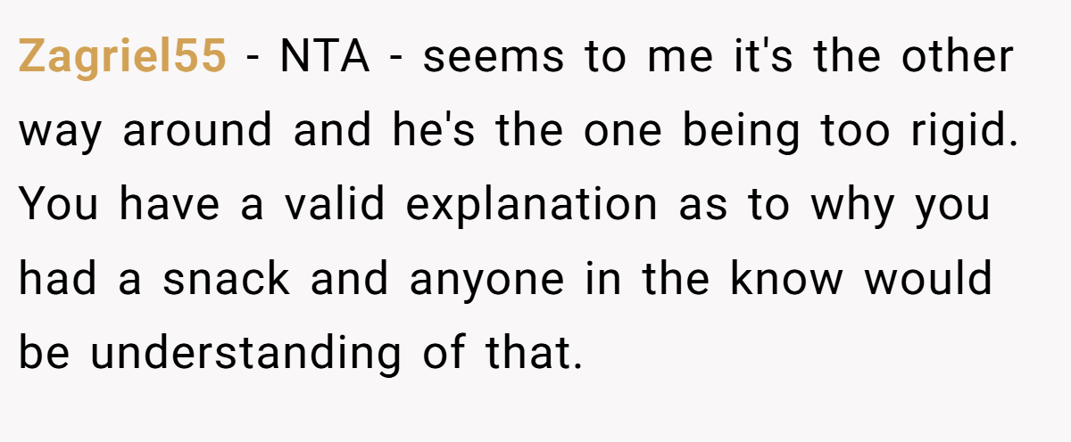 Zagriel55 − NTA - seems to me it's the other way around and he's the one being too rigid. You have a valid explanation as to why you had a snack and anyone in the know would be understanding of that.