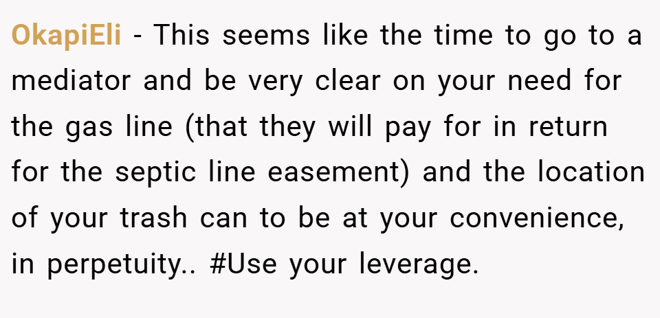 OkapiEli − This seems like the time to go to a mediator and be very clear on your need for the gas line (that they will pay for in return for the septic line easement) and the location of your trash can to be at your convenience, in perpetuity.. #Use your leverage.