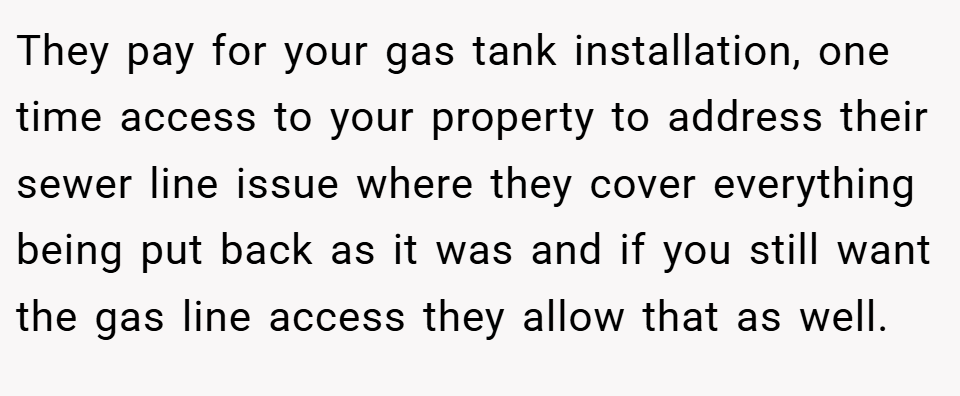 They pay for your gas tank installation, one time access to your property to address their sewer line issue where they cover everything being put back as it was and if you still want the gas line access they allow that as well.