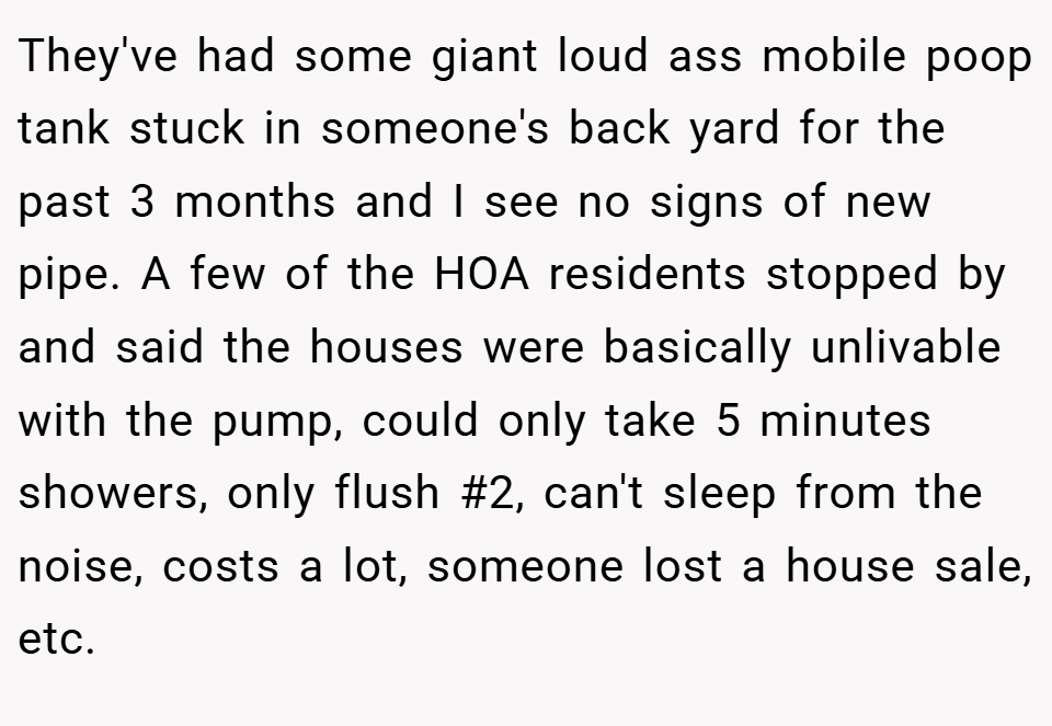 They've had some giant loud ass mobile poop tank stuck in someone's back yard for the past 3 months and I see no signs of new pipe. A few of the HOA residents stopped by and said the houses were basically unlivable with the pump, could only take 5 minutes showers, only flush #2, can't sleep from the noise, costs a lot, someone lost a house sale, etc.