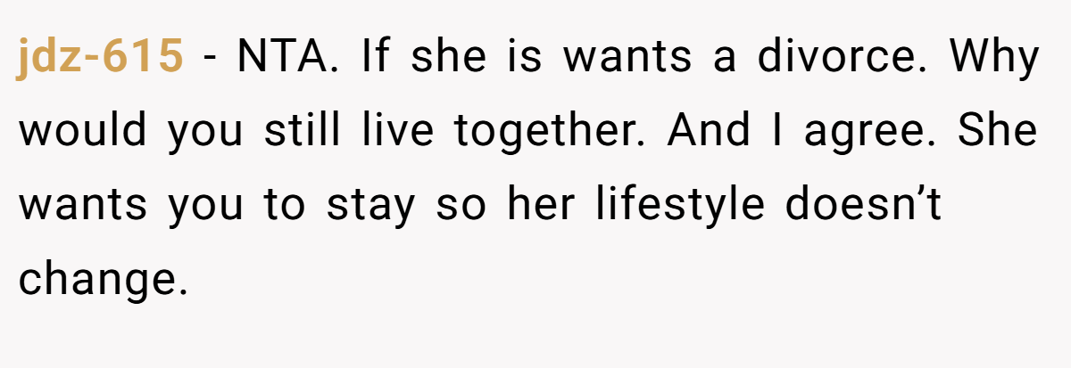jdz-615 − NTA. If she is wants a divorce. Why would you still live together. And I agree. She wants you to stay so her lifestyle doesn’t change.