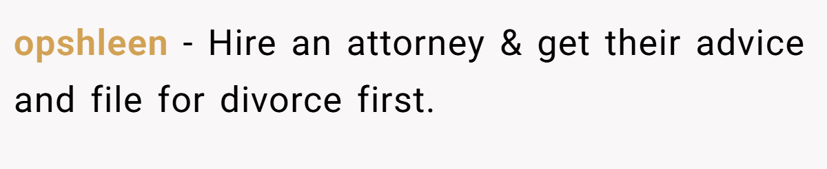 opshleen − Hire an attorney & get their advice and file for divorce first.