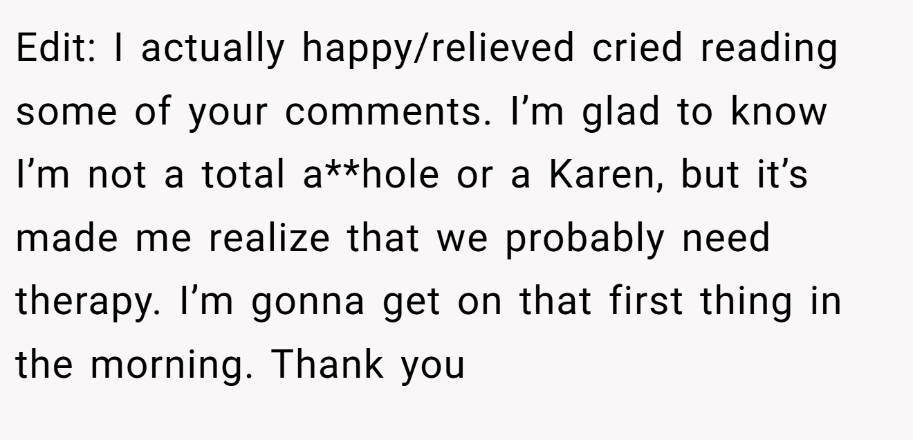 Edit: I actually happy/relieved cried reading some of your comments. I’m glad to know I’m not a total a**hole or a Karen, but it’s made me realize that we probably need therapy. I’m gonna get on that first thing in the morning. Thank you