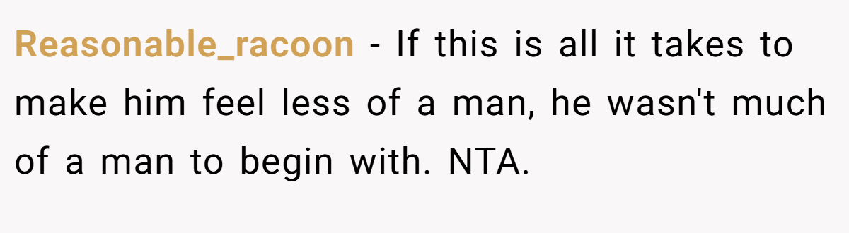 Reasonable_racoon − If this is all it takes to make him feel less of a man, he wasn't much of a man to begin with. NTA.