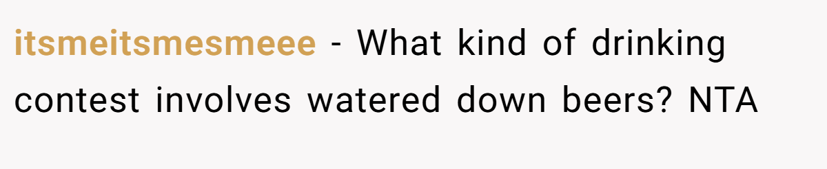 itsmeitsmesmeee − What kind of drinking contest involves watered down beers? NTA