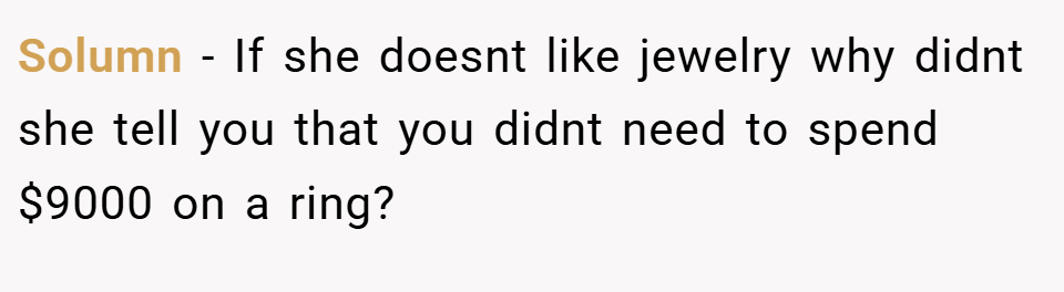 Solumn − If she doesnt like jewelry why didnt she tell you that you didnt need to spend $9000 on a ring?