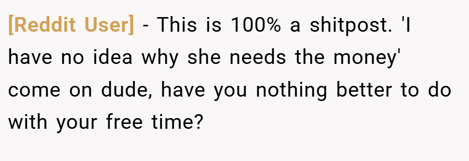 [Reddit User] − This is 100% a shitpost. 'I have no idea why she needs the money' come on dude, have you nothing better to do with your free time?