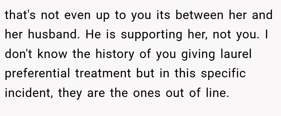 that's not even up to you its between her and her husband. He is supporting her, not you. I don't know the history of you giving laurel preferential treatment but in this specific incident, they are the ones out of line.