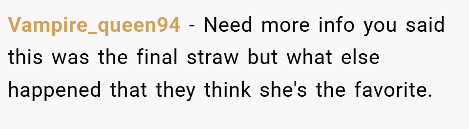 Vampire_queen94 − Need more info you said this was the final straw but what else happened that they think she's the favorite.