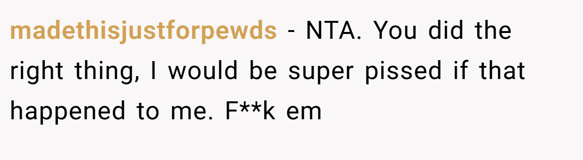 madethisjustforpewds − NTA. You did the right thing, I would be super pissed if that happened to me. F**k em