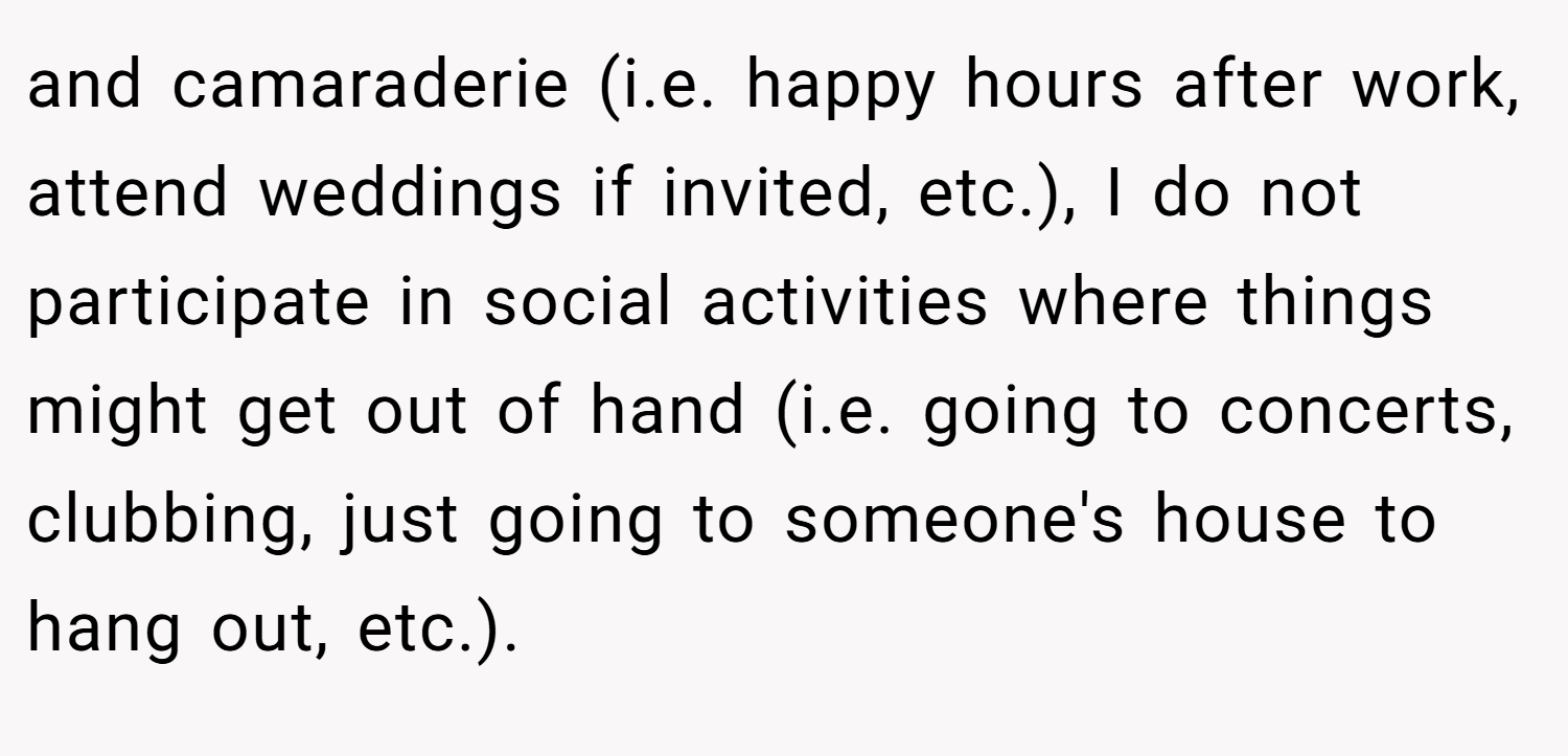 and camaraderie (i.e. happy hours after work, attend weddings if invited, etc.), I do not participate in social activities where things might get out of hand (i.e. going to concerts, clubbing, just going to someone's house to hang out, etc.).