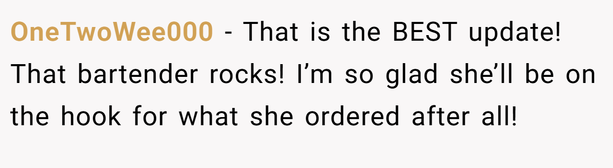 OneTwoWee000 - That is the BEST update! That bartender rocks! I’m so glad she’ll be on the hook for what she ordered after all!