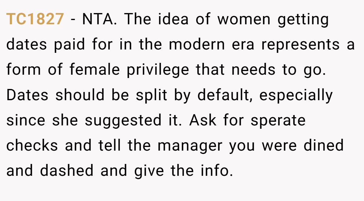 TC1827 - NTA. The idea of women getting dates paid for in the modern era represents a form of female privilege that needs to go. Dates should be split by default, especially since she suggested it. Ask for sperate checks and tell the manager you were dined and dashed and give the info.