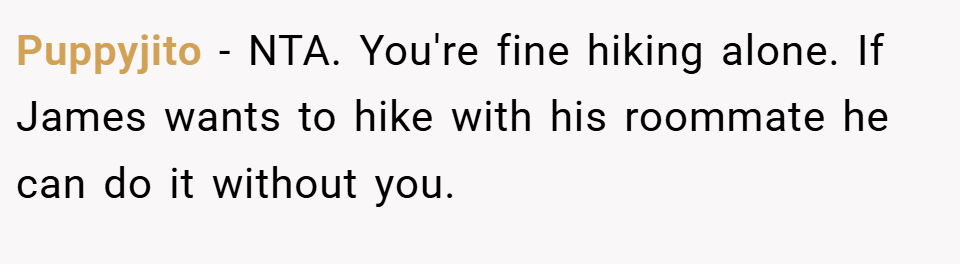 Puppyjito − NTA. You're fine hiking alone. If James wants to hike with his roommate he can do it without you.