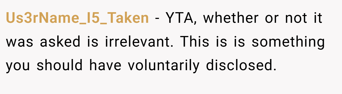 Us3rName_I5_Taken - YTA, whether or not it was asked is irrelevant. This is is something you should have voluntarily disclosed.