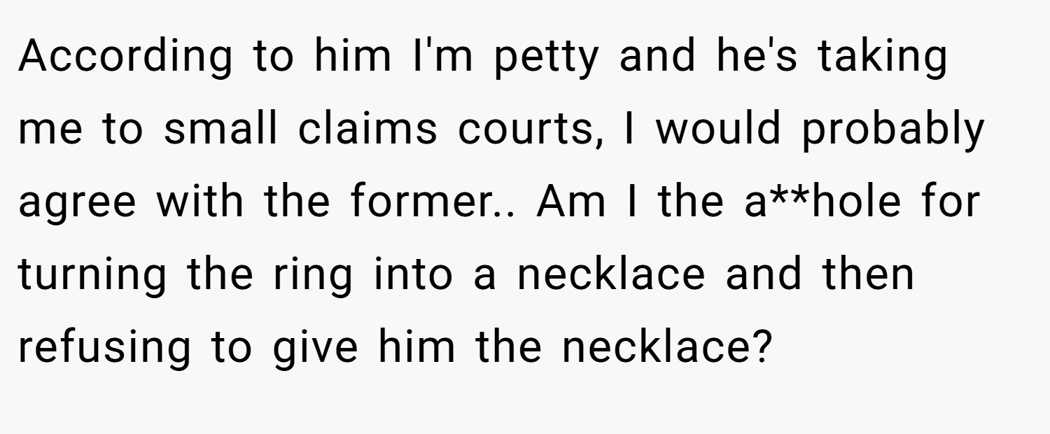 According to him I'm petty and he's taking me to small claims courts, I would probably agree with the former.. Am I the a**hole for turning the ring into a necklace and then refusing to give him the necklace?