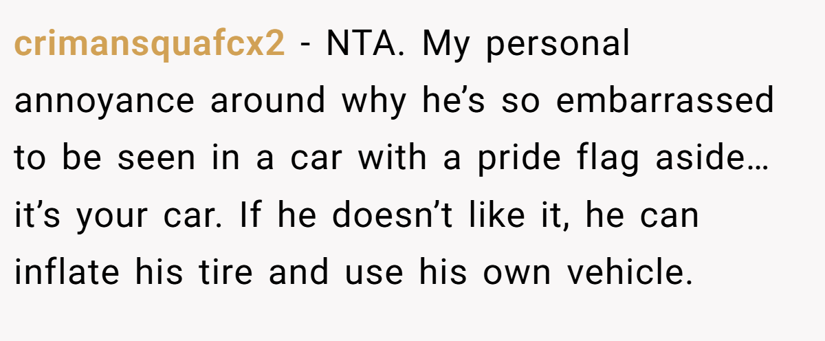 crimansquafcx2 − NTA. My personal annoyance around why he’s so embarrassed to be seen in a car with a pride flag aside… it’s your car. If he doesn’t like it, he can inflate his tire and use his own vehicle.