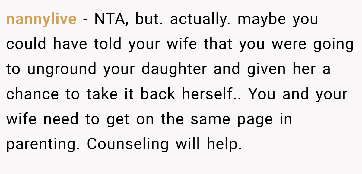 nannylive − NTA, but. actually. maybe you could have told your wife that you were going to unground your daughter and given her a chance to take it back herself.. You and your wife need to get on the same page in parenting. Counseling will help.