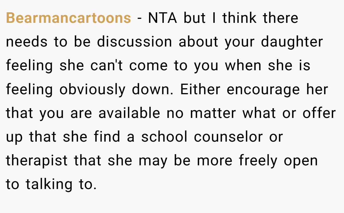 Bearmancartoons − NTA but I think there needs to be discussion about your daughter feeling she can't come to you when she is feeling obviously down. Either encourage her that you are available no matter what or offer up that she find a school counselor or therapist that she may be more freely open to talking to.