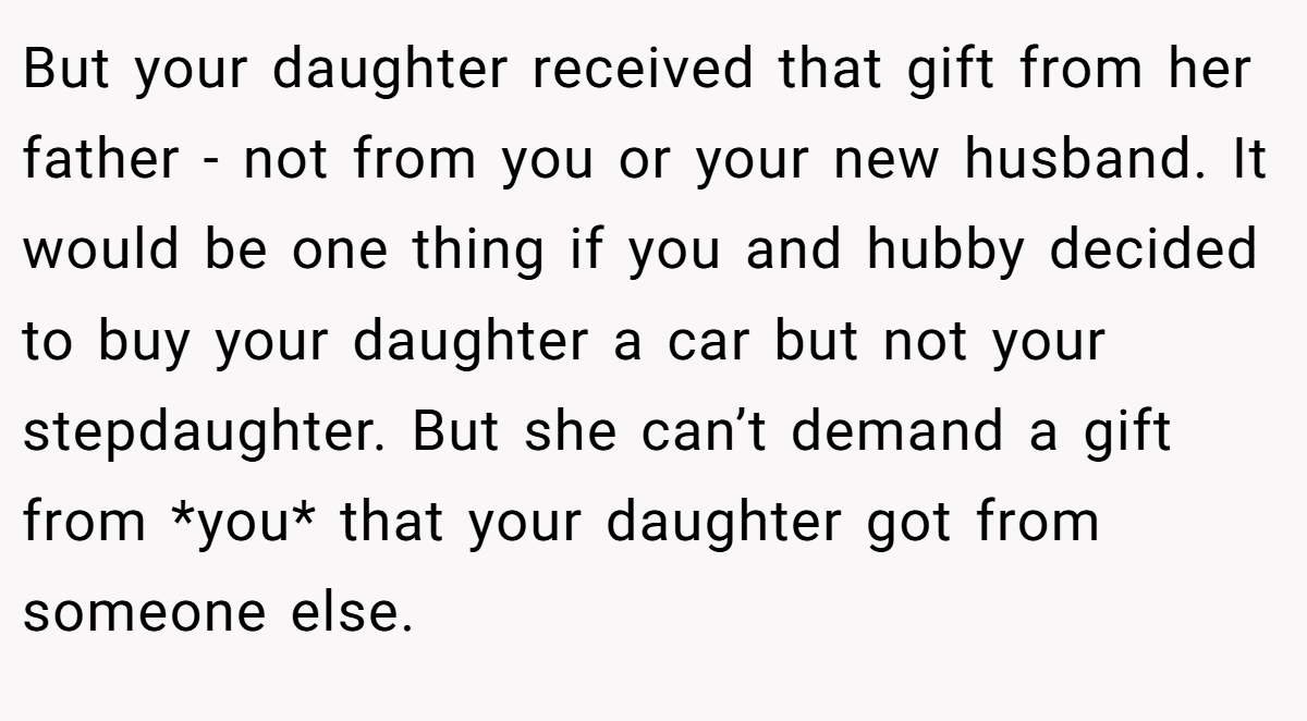 But your daughter received that gift from her father - not from you or your new husband. It would be one thing if you and hubby decided to buy your daughter a car but not your stepdaughter. But she can’t demand a gift from *you* that your daughter got from someone else.