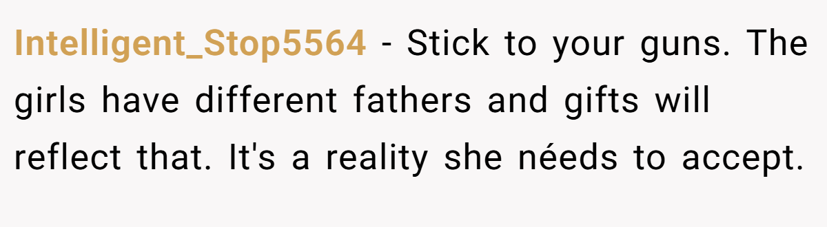 Intelligent_Stop5564 − Stick to your guns. The girls have different fathers and gifts will reflect that. It's a reality she néeds to accept.