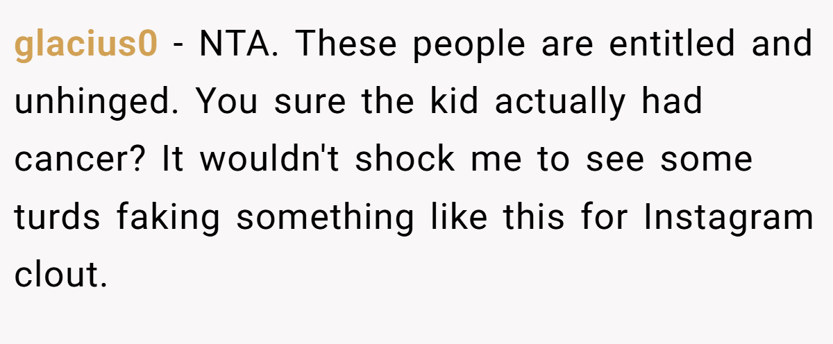 glacius0 - NTA. These people are entitled and unhinged. You sure the kid actually had cancer? It wouldn't shock me to see some turds faking something like this for Instagram clout.