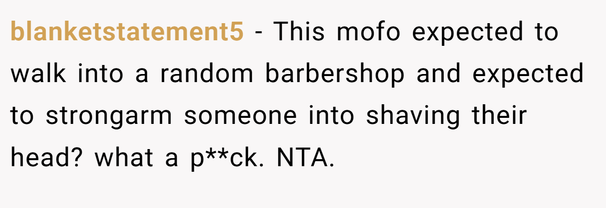 blanketstatement5 - This mofo expected to walk into a random barbershop and expected to strongarm someone into shaving their head? what a p**ck. NTA.