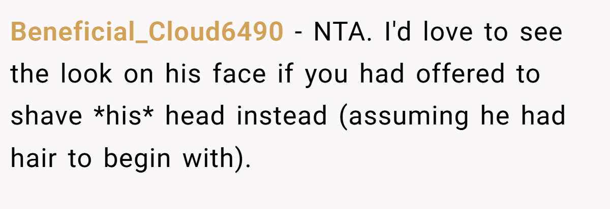 Beneficial_Cloud6490 - NTA. I'd love to see the look on his face if you had offered to shave *his* head instead (assuming he had hair to begin with).