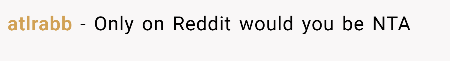 atlrabb − Only on Reddit would you be NTA
