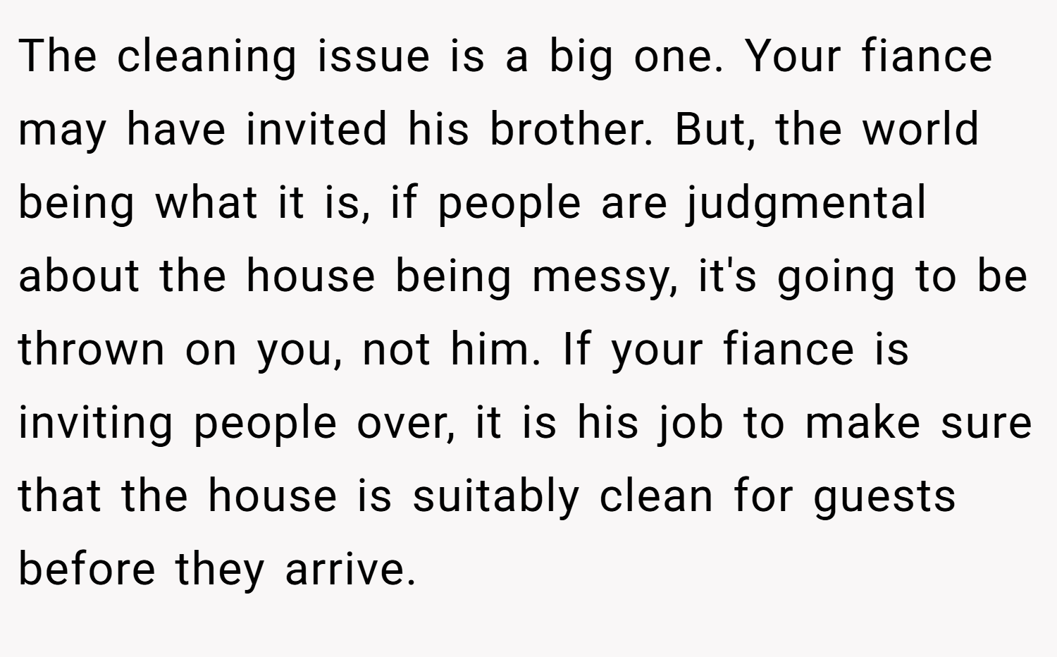 The cleaning issue is a big one. Your fiance may have invited his brother. But, the world being what it is, if people are judgmental about the house being messy, it's going to be thrown on you, not him. If your fiance is inviting people over, it is his job to make sure that the house is suitably clean for guests before they arrive.