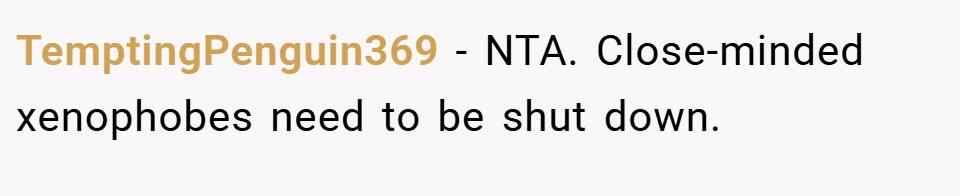 TemptingPenguin369 − NTA. Close-minded xenophobes need to be shut down.