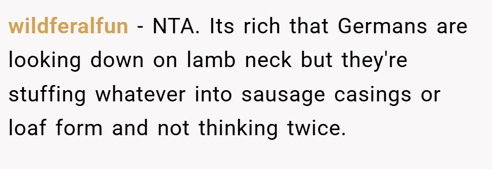 wildferalfun − NTA. Its rich that Germans are looking down on lamb neck but they're stuffing whatever into sausage casings or loaf form and not thinking twice.