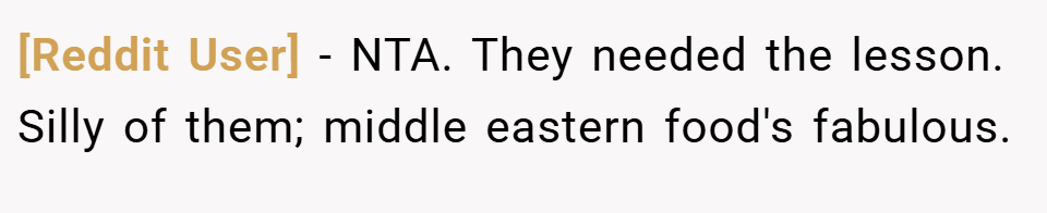 [Reddit User] − NTA. They needed the lesson. Silly of them; middle eastern food's fabulous.