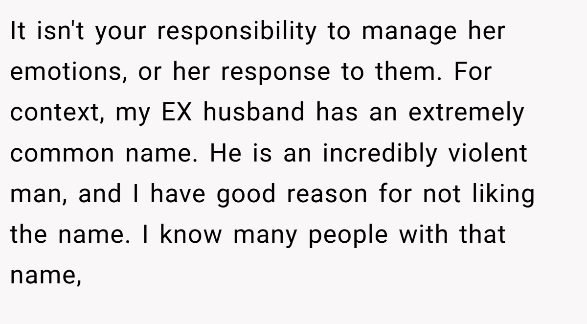 It isn't your responsibility to manage her emotions, or her response to them. For context, my EX husband has an extremely common name. He is an incredibly violent man, and I have good reason for not liking the name. I know many people with that name,