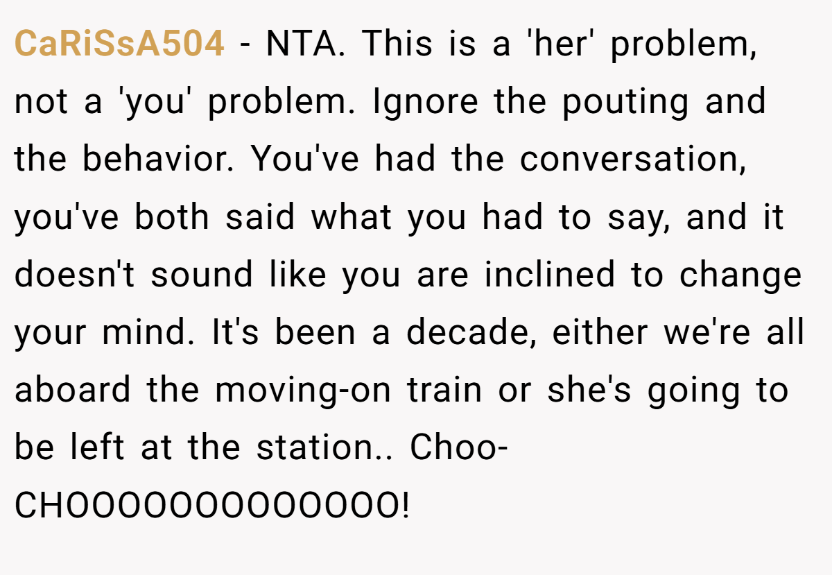CaRiSsA504 − NTA. This is a 'her' problem, not a 'you' problem. Ignore the pouting and the behavior. You've had the conversation, you've both said what you had to say, and it doesn't sound like you are inclined to change your mind. It's been a decade, either we're all aboard the moving-on train or she's going to be left at the station.. Choo-CHOOOOOOOOOOOOO!