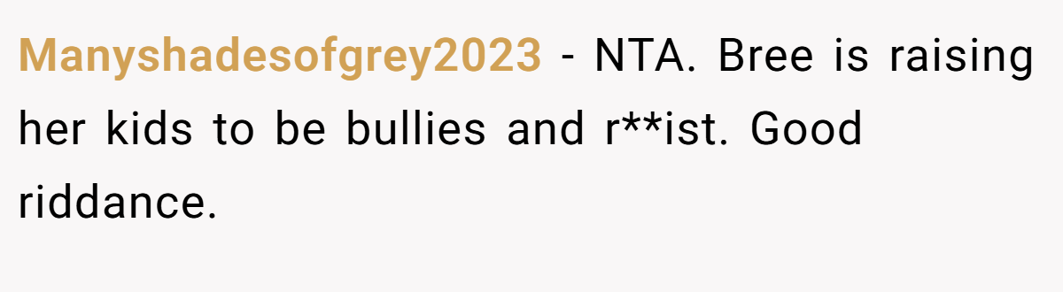 Manyshadesofgrey2023 − NTA. Bree is raising her kids to be bullies and r**ist. Good riddance.