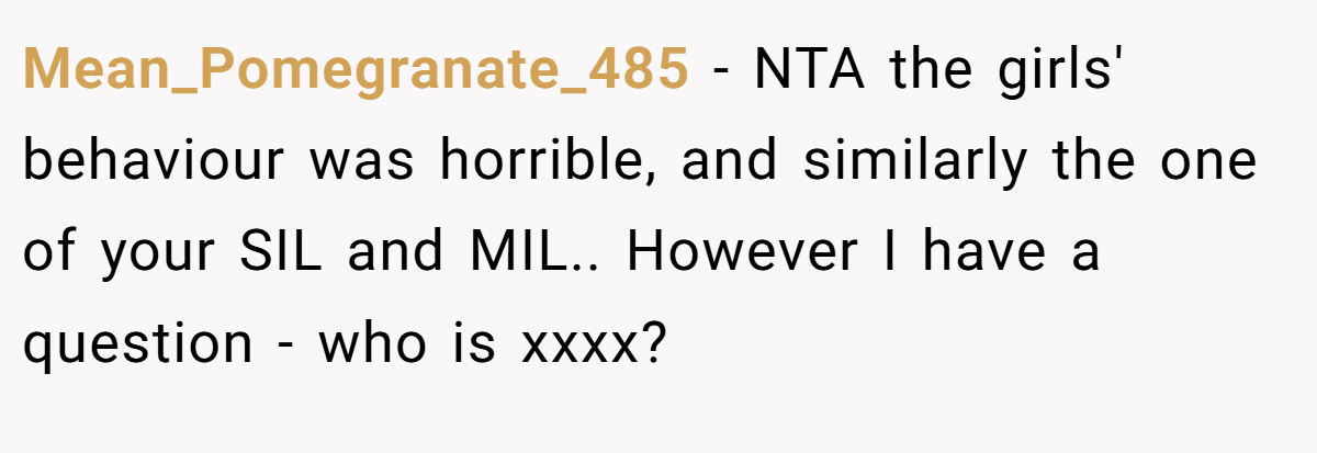 Mean_Pomegranate_485 − NTA the girls' behaviour was horrible, and similarly the one of your SIL and MIL.. However I have a question - who is xxxx?