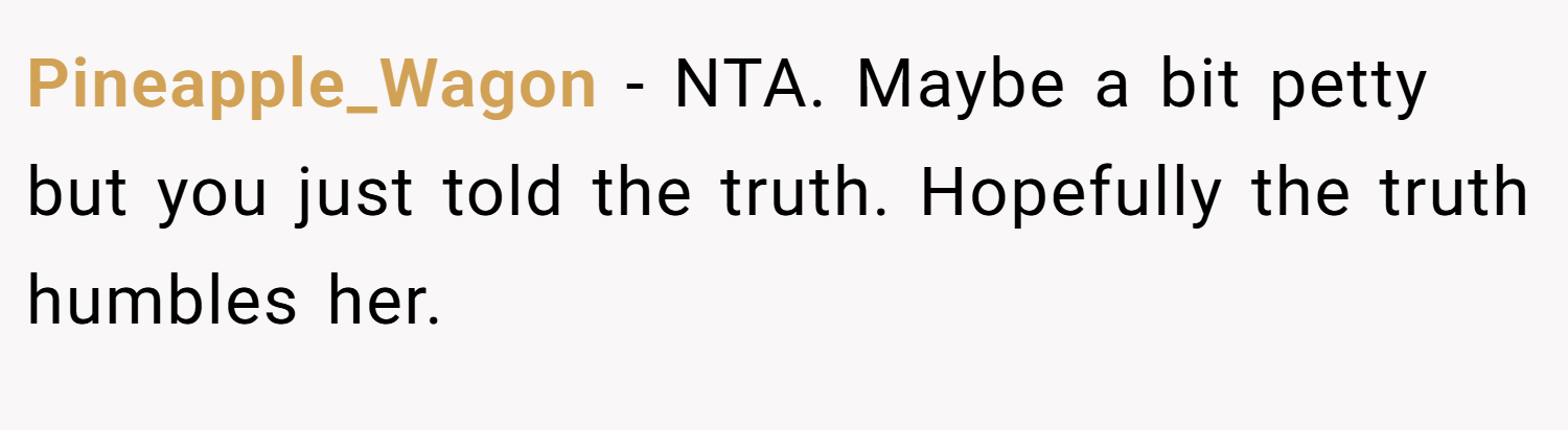 Pineapple_Wagon − NTA. Maybe a bit petty but you just told the truth. Hopefully the truth humbles her.