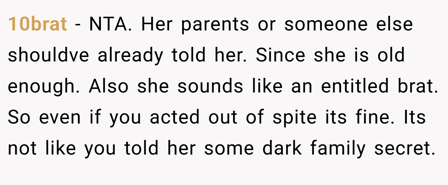 10brat − NTA. Her parents or someone else shouldve already told her. Since she is old enough. Also she sounds like an entitled brat. So even if you acted out of spite its fine. Its not like you told her some dark family secret.