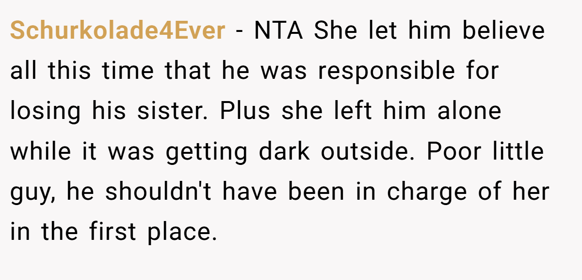 Schurkolade4Ever − NTA She let him believe all this time that he was responsible for losing his sister. Plus she left him alone while it was getting dark outside. Poor little guy, he shouldn't have been in charge of her in the first place.