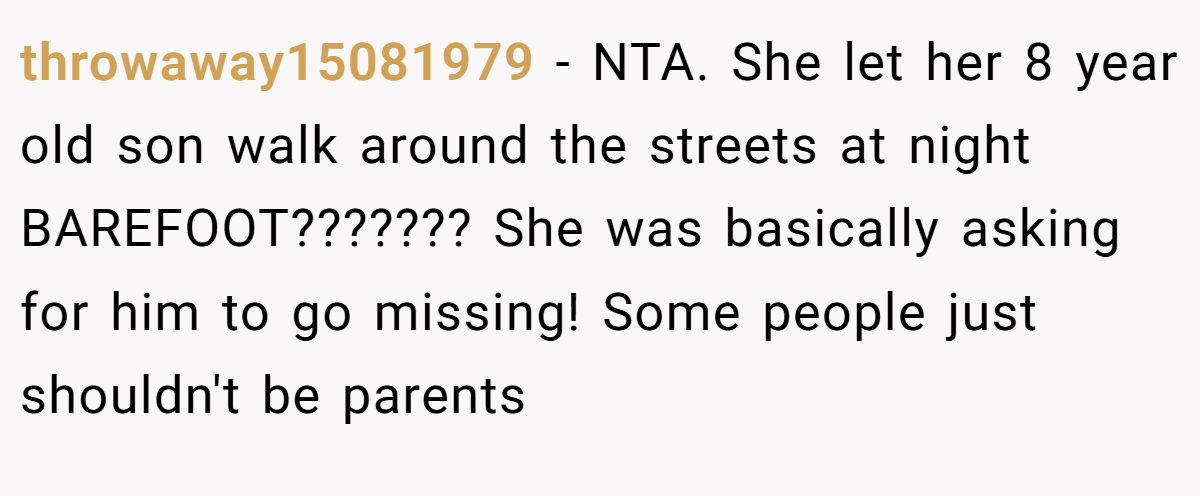 throwaway15081979 − NTA. She let her 8 year old son walk around the streets at night BAREFOOT??????? She was basically asking for him to go missing! Some people just shouldn't be parents