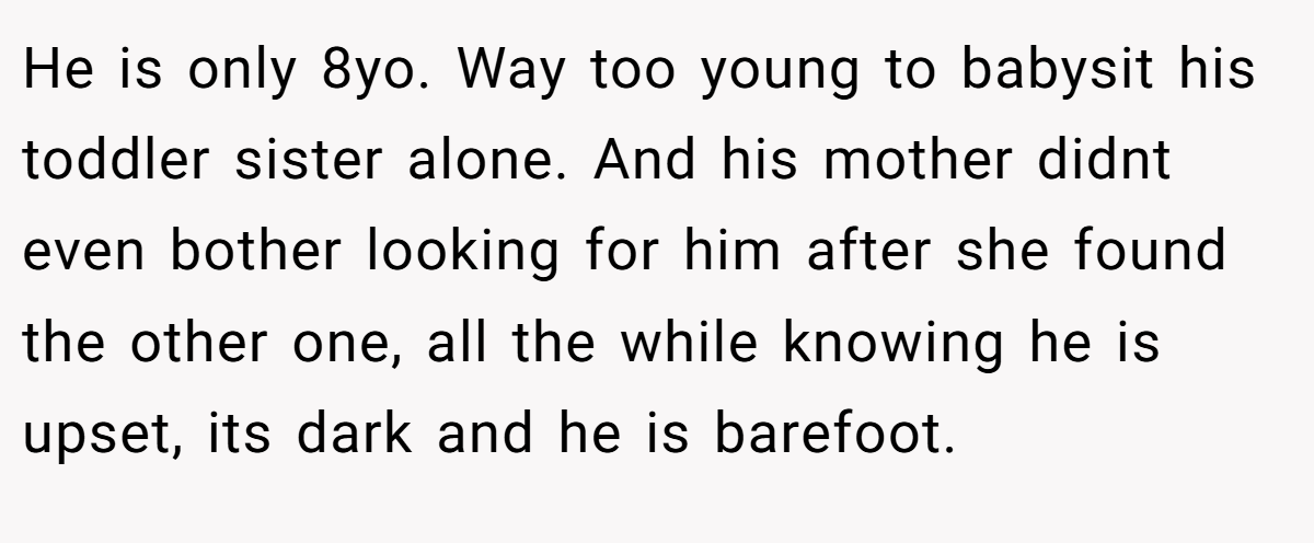 He is only 8yo. Way too young to babysit his toddler sister alone. And his mother didnt even bother looking for him after she found the other one, all the while knowing he is upset, its dark and he is barefoot.