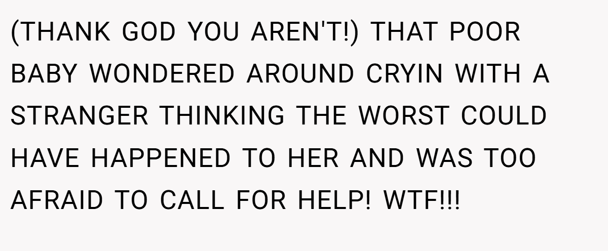 (THANK GOD YOU AREN'T!) THAT POOR BABY WONDERED AROUND CRYIN WITH A STRANGER THINKING THE WORST COULD HAVE HAPPENED TO HER AND WAS TOO AFRAID TO CALL FOR HELP! WTF!!!