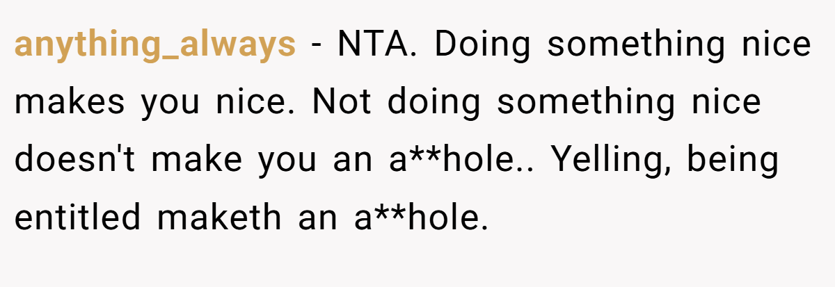 anything_always − NTA. Doing something nice makes you nice. Not doing something nice doesn't make you an a**hole.. Yelling, being entitled maketh an a**hole.