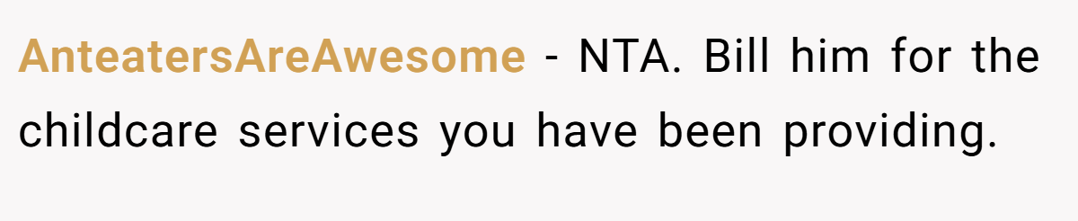 AnteatersAreAwesome - NTA. Bill him for the childcare services you have been providing.